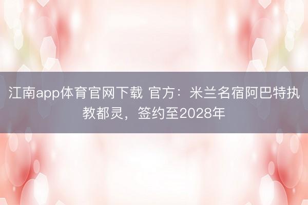 江南app体育官网下载 官方：米兰名宿阿巴特执教都灵，签约至2028年