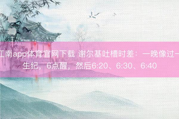 江南app体育官网下载 谢尔基吐槽时差:一晚像过一生纪,6点醒,然后6:20、6:30、6:40