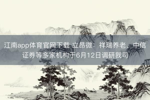 江南app体育官网下载 立昂微:祥瑞养老、中信证券等多家机构于6月12日调研我司