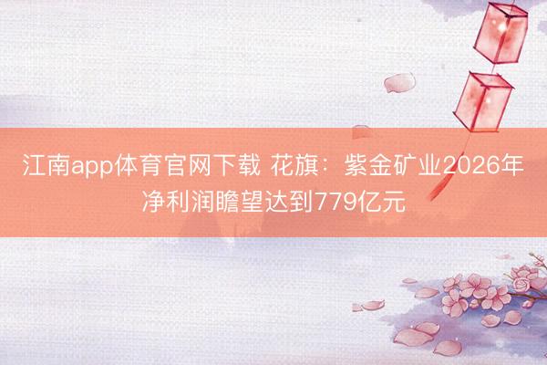 江南app体育官网下载 花旗：紫金矿业2026年净利润瞻望达到779亿元