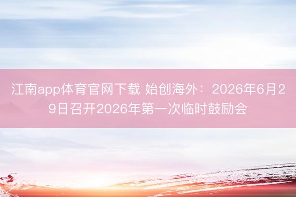 江南app体育官网下载 始创海外：2026年6月29日召开2026年第一次临时鼓励会