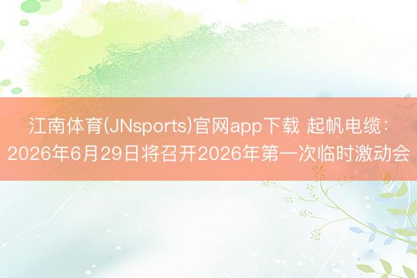 江南体育(JNsports)官网app下载 起帆电缆：2026年6月29日将召开2026年第一次临时激动会