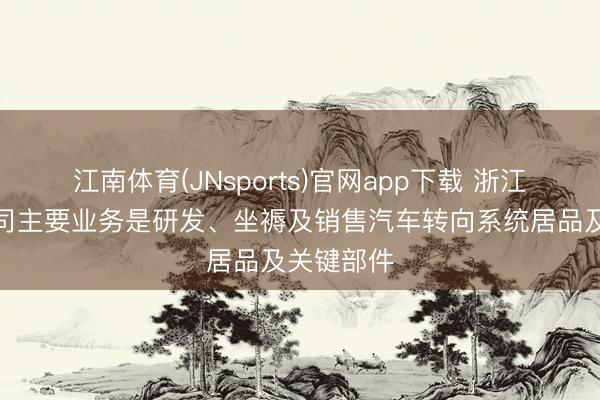 江南体育(JNsports)官网app下载 浙江世宝：公司主要业务是研发、坐褥及销售汽车转向系统居品及关键部件