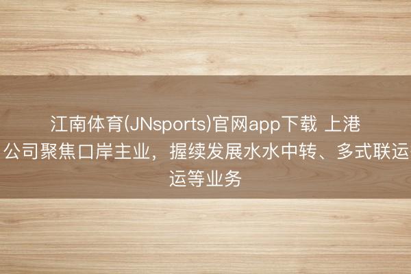 江南体育(JNsports)官网app下载 上港集团：公司聚焦口岸主业，握续发展水水中转、多式联运等业务