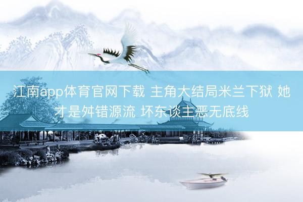 江南app体育官网下载 主角大结局米兰下狱 她才是舛错源流 坏东谈主恶无底线
