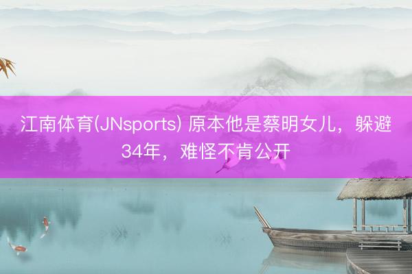 江南体育(JNsports) 原本他是蔡明女儿,躲避34年,难怪不肯公开