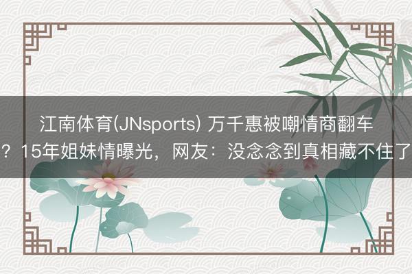 江南体育(JNsports) 万千惠被嘲情商翻车？15年姐妹情曝光，网友：没念念到真相藏不住了