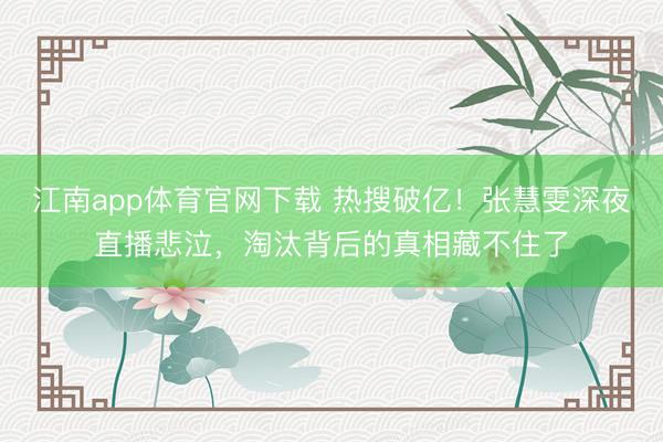 江南app体育官网下载 热搜破亿！张慧雯深夜直播悲泣，淘汰背后的真相藏不住了