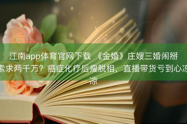 江南app体育官网下载 《金婚》庄嫂三婚闹掰索求两千万？癌症化疗后瘦脱相，直播带货亏到心凉