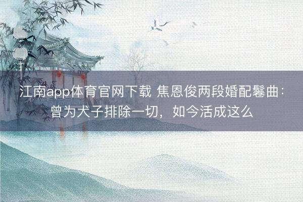 江南app体育官网下载 焦恩俊两段婚配鬈曲：曾为犬子排除一切，如今活成这么