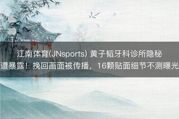 江南体育(JNsports) 黄子韬牙科诊所隐秘遭暴露！挽回画面被传播，16颗贴面细节不测曝光