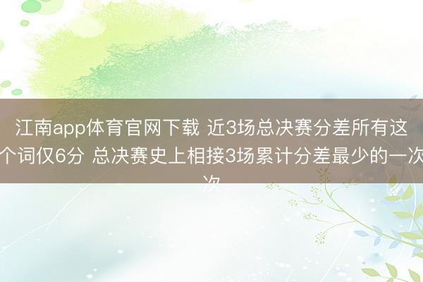 江南app体育官网下载 近3场总决赛分差所有这个词仅6分 总决赛史上相接3场累计分差最少的一次