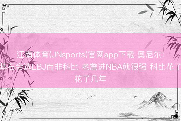 江南体育(JNsports)官网app下载 奥尼尔：建队基石会选LBJ而非科比 老詹进NBA就很强 科比花了几年