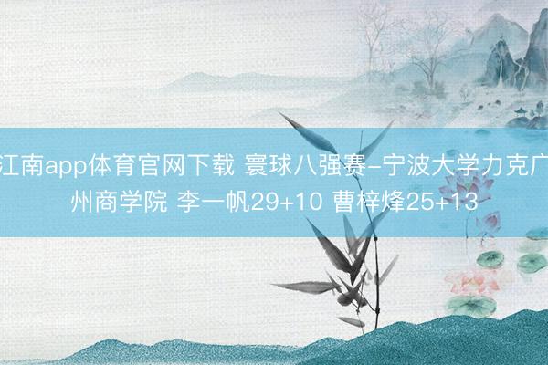 江南app体育官网下载 寰球八强赛-宁波大学力克广州商学院 李一帆29+10 曹梓烽25+13