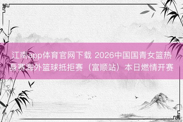 江南app体育官网下载 2026中国国青女篮热身赛海外篮球抵拒赛（富顺站）本日燃情开赛