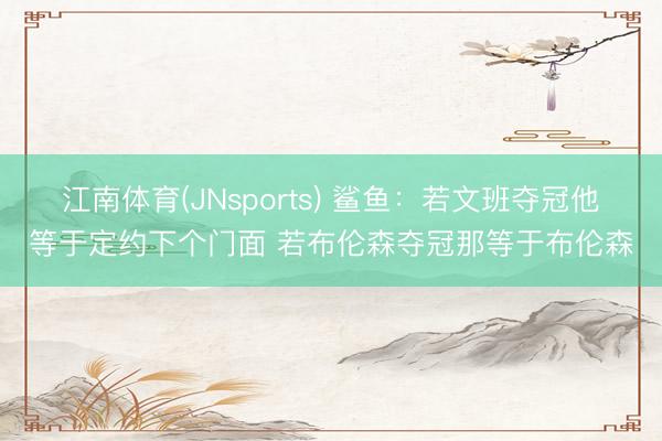 江南体育(JNsports) 鲨鱼：若文班夺冠他等于定约下个门面 若布伦森夺冠那等于布伦森