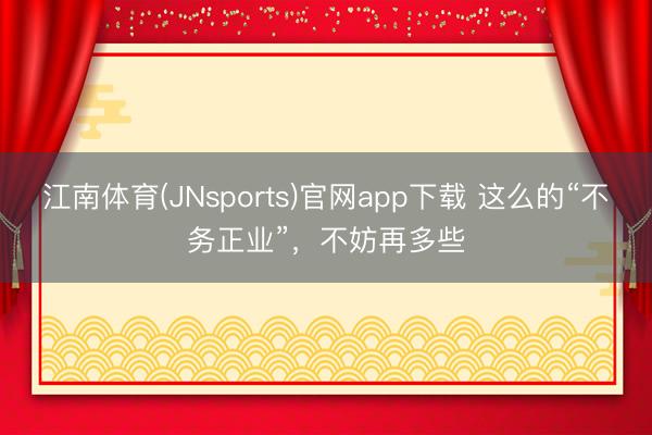 江南体育(JNsports)官网app下载 这么的“不务正业”，不妨再多些