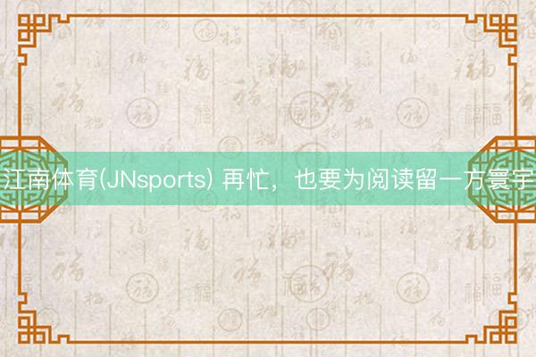 江南体育(JNsports) 再忙，也要为阅读留一方寰宇