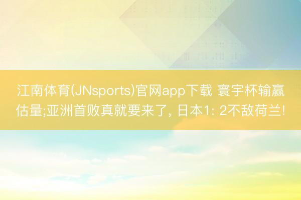江南体育(JNsports)官网app下载 寰宇杯输赢估量;亚洲首败真就要来了, 日本1: 2不敌荷兰!