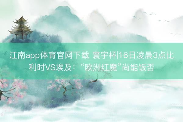 江南app体育官网下载 寰宇杯|16日凌晨3点比利时VS埃及：“欧洲红魔”尚能饭否