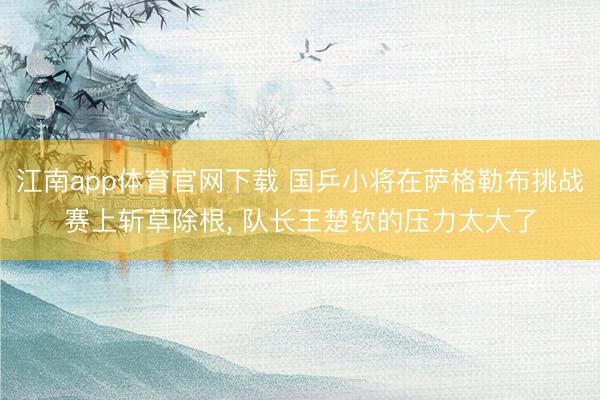 江南app体育官网下载 国乒小将在萨格勒布挑战赛上斩草除根， 队长王楚钦的压力太大了