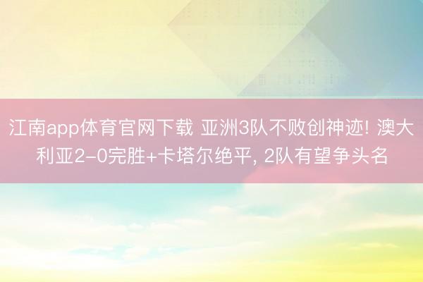 江南app体育官网下载 亚洲3队不败创神迹! 澳大利亚2-0完胜+卡塔尔绝平， 2队有望争头名