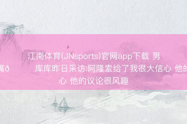 江南体育(JNsports)官网app下载 男东说念主的嘴😂库库昨日采访:阿隆索给了我很大信心 他的议论很风趣