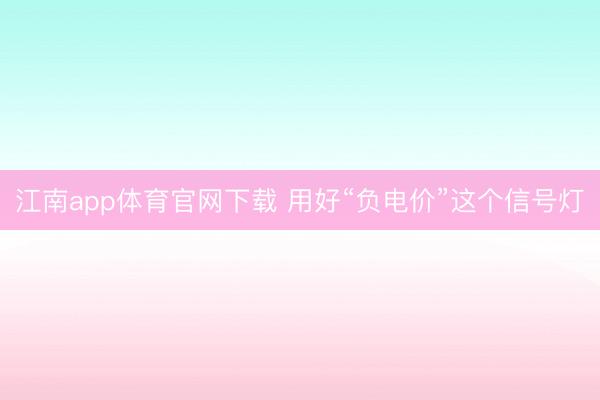 江南app体育官网下载 用好“负电价”这个信号灯