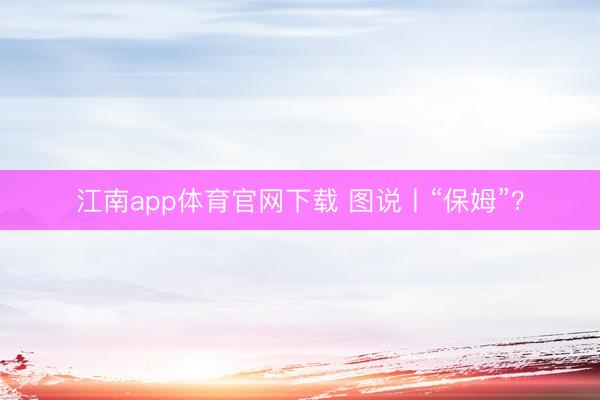 江南app体育官网下载 图说丨“保姆”？