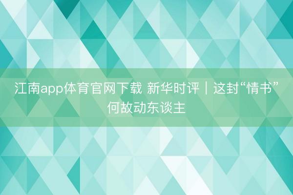 江南app体育官网下载 新华时评｜这封“情书”何故动东谈主
