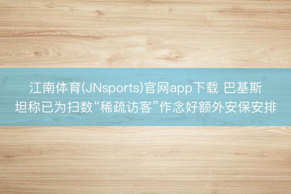 江南体育(JNsports)官网app下载 巴基斯坦称已为扫数“稀疏访客”作念好额外安保安排