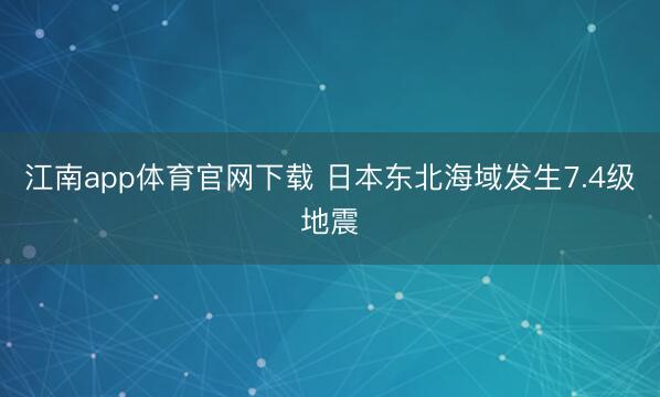 江南app体育官网下载 日本东北海域发生7.4级地震