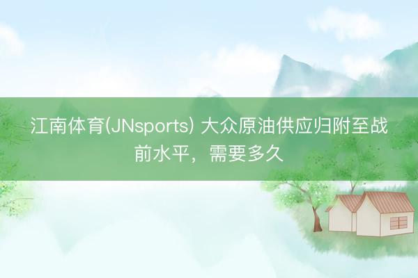 江南体育(JNsports) 大众原油供应归附至战前水平，需要多久