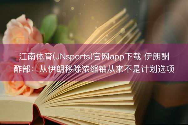 江南体育(JNsports)官网app下载 伊朗酬酢部：从伊朗移除浓缩铀从来不是计划选项