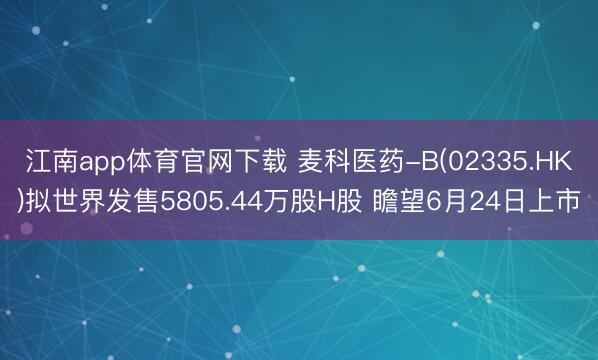 江南app体育官网下载 麦科医药-B(02335.HK)拟世界发售5805.44万股H股 瞻望6月24日上市