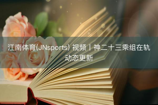 江南体育(JNsports) 视频丨神二十三乘组在轨动态更新