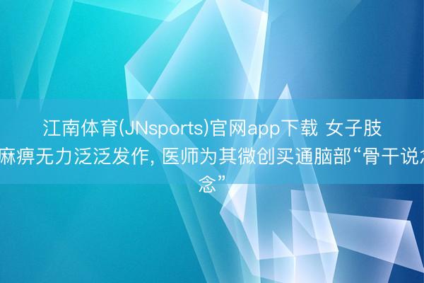江南体育(JNsports)官网app下载 女子肢体麻痹无力泛泛发作, 医师为其微创买通脑部“骨干说念”