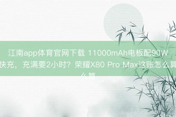 江南app体育官网下载 11000mAh电板配90W快充，充满要2小时？荣耀X80 Pro Max这账怎么算