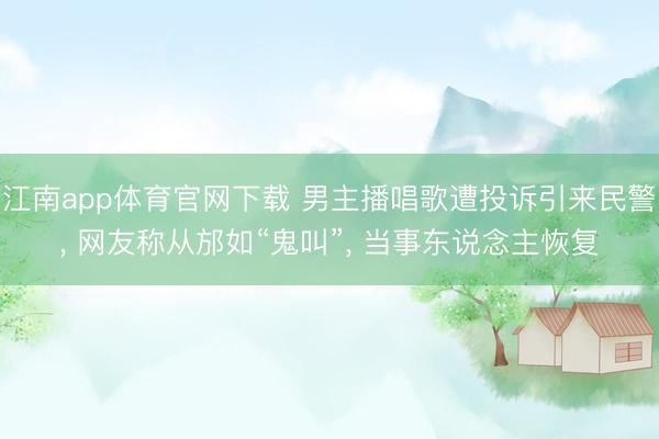 江南app体育官网下载 男主播唱歌遭投诉引来民警， 网友称从邡如“鬼叫”， 当事东说念主恢复