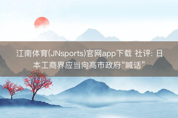江南体育(JNsports)官网app下载 社评: 日本工商界应当向高市政府“喊话”