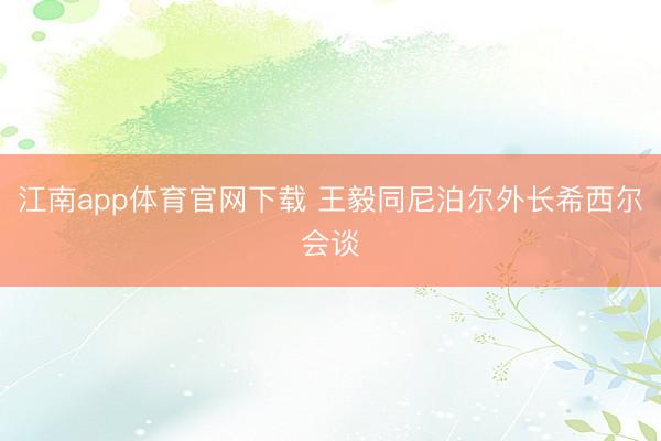 江南app体育官网下载 王毅同尼泊尔外长希西尔会谈