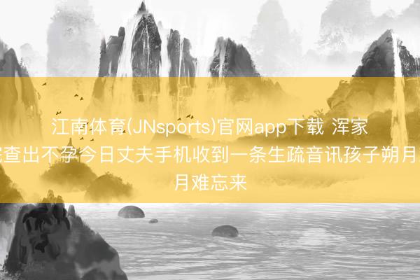 江南体育(JNsports)官网app下载 浑家在病院查出不孕今日丈夫手机收到一条生疏音讯孩子朔月难忘来