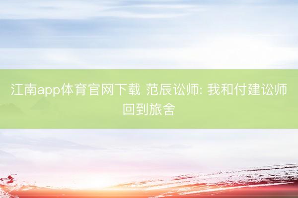 江南app体育官网下载 范辰讼师: 我和付建讼师回到旅舍