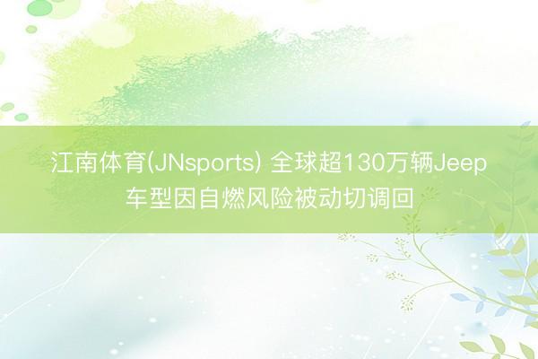 江南体育(JNsports) 全球超130万辆Jeep车型因自燃风险被动切调回