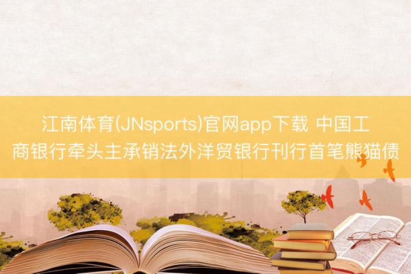 江南体育(JNsports)官网app下载 中国工商银行牵头主承销法外洋贸银行刊行首笔熊猫债