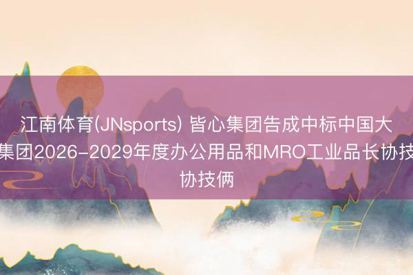 江南体育(JNsports) 皆心集团告成中标中国大唐集团2026-2029年度办公用品和MRO工业品长协技俩