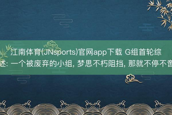 江南体育(JNsports)官网app下载 G组首轮综述: 一个被废弃的小组， 梦思不朽阻挡， 那就不停不啻