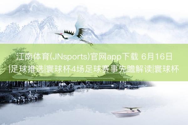 江南体育(JNsports)官网app下载 6月16日|足球推选|寰球杯4场足球赛事先瞻解读|寰球杯