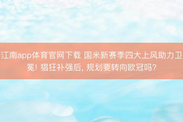 江南app体育官网下载 国米新赛季四大上风助力卫冕! 猖狂补强后， 规划要转向欧冠吗?