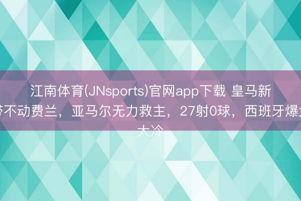江南体育(JNsports)官网app下载 皇马新援带不动费兰，亚马尔无力救主，27射0球，西班牙爆大冷
